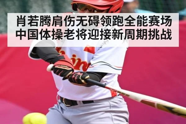 肖若腾肩伤无碍领跑全能赛场中国体操老将迎接新周期挑战