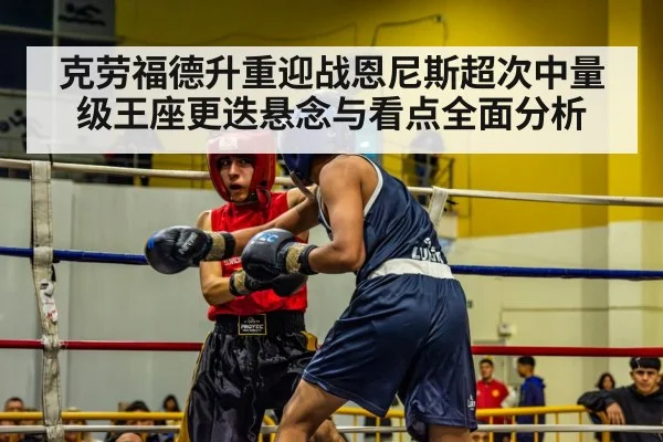 克劳福德升重迎战恩尼斯超次中量级王座更迭悬念与看点全面分析