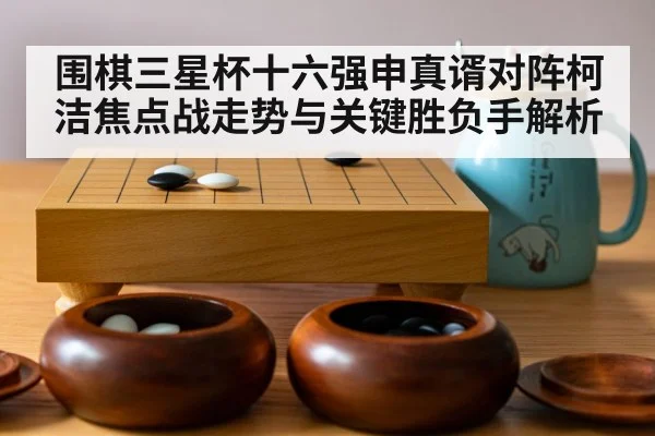 围棋三星杯十六强申真谞对阵柯洁焦点战走势与关键胜负手解析