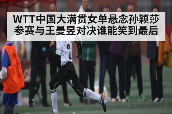 WTT中国大满贯女单悬念孙颖莎参赛与王曼昱对决谁能笑到最后