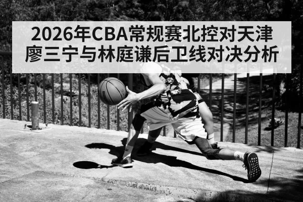 2026年CBA常规赛北控对天津廖三宁与林庭谦后卫线对决分析