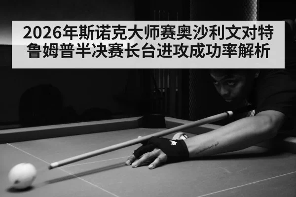 2026年斯诺克大师赛奥沙利文对特鲁姆普半决赛长台进攻成功率解析